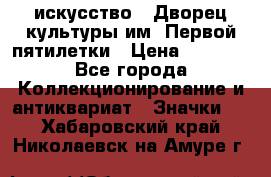 1.1) искусство : Дворец культуры им. Первой пятилетки › Цена ­ 1 900 - Все города Коллекционирование и антиквариат » Значки   . Хабаровский край,Николаевск-на-Амуре г.